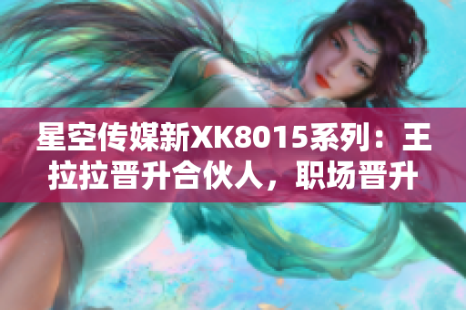 星空傳媒新XK8015系列：王拉拉晉升合伙人，職場晉升記第1期