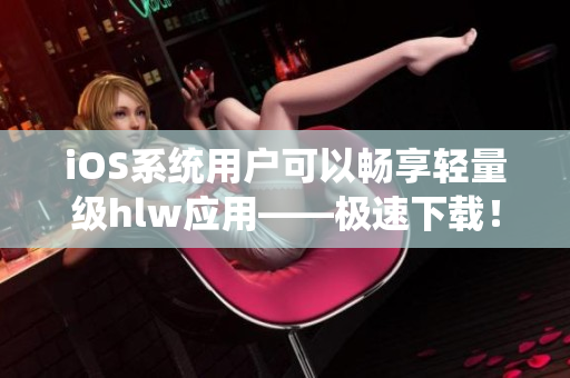 iOS系統(tǒng)用戶可以暢享輕量級hlw應用——極速下載！