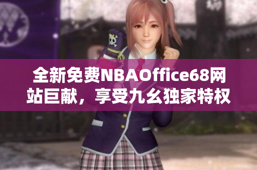 全新免費(fèi)NBAOffice68網(wǎng)站巨獻(xiàn)，享受九幺獨(dú)家特權(quán)超值體驗(yàn)