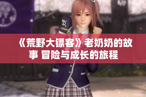 《荒野大鏢客》老奶奶的故事 冒險與成長的旅程