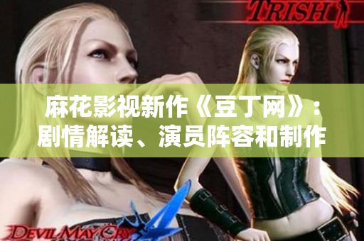 麻花影視新作《豆丁網(wǎng)》：劇情解讀、演員陣容和制作花絮