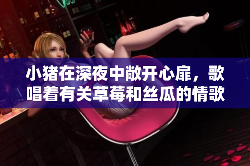 小豬在深夜中敞開心扉，歌唱著有關(guān)草莓和絲瓜的情歌