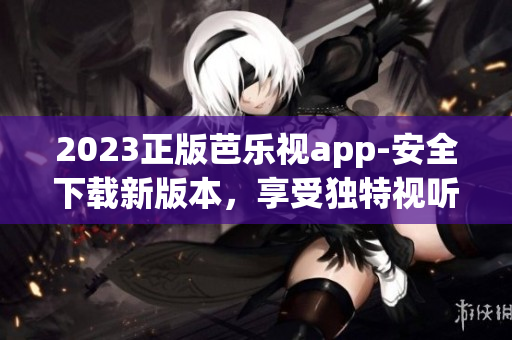 2023正版芭樂視app-安全下載新版本，享受獨特視聽體驗