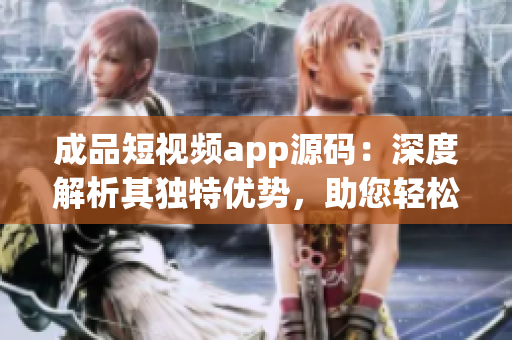 成品短視頻app源碼：深度解析其獨(dú)特優(yōu)勢，助您輕松打造個(gè)性化視頻應(yīng)用
