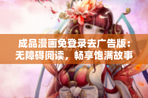 成品漫畫免登錄去廣告版：無障礙閱讀，暢享飽滿故事-完美版