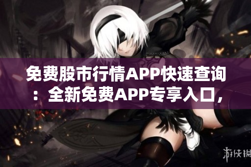 免費股市行情APP快速查詢：全新免費APP專享入口，便捷獲取股市實時行情!