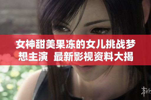 女神甜美果凍的女兒挑戰(zhàn)夢(mèng)想主演  最新影視資料大揭秘