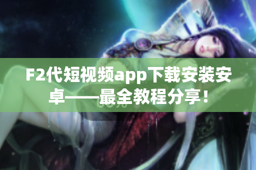 F2代短視頻app下載安裝安卓——最全教程分享！