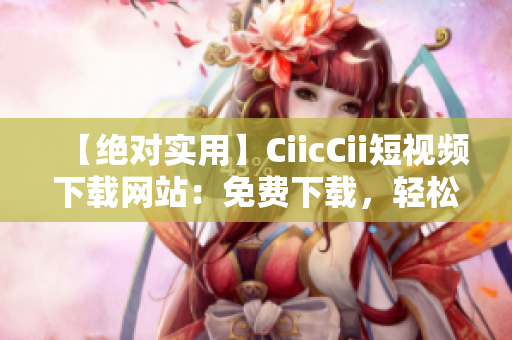 【絕對實用】CiicCii短視頻下載網站：免費下載，輕松享受精彩視頻【經驗分享】
