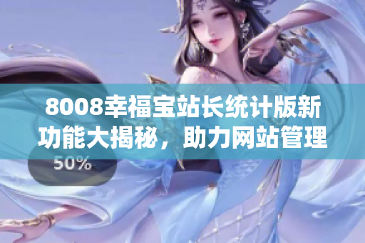8008幸福寶站長統(tǒng)計(jì)版新功能大揭秘，助力網(wǎng)站管理更輕松