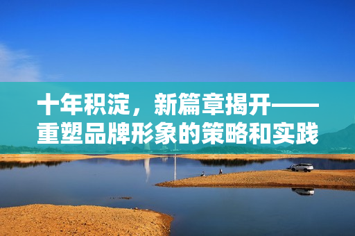 十年積淀，新篇章揭開——重塑品牌形象的策略和實(shí)踐