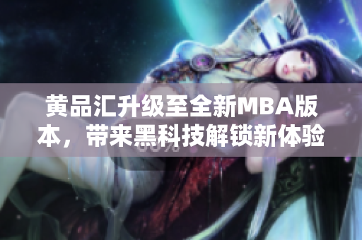 黃品匯升級(jí)至全新MBA版本，帶來黑科技解鎖新體驗(yàn)