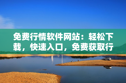 免費(fèi)行情軟件網(wǎng)站：輕松下載，快速入口，免費(fèi)獲取行情軟件