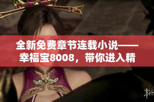 全新免費(fèi)章節(jié)連載小說——幸福寶8008，帶你進(jìn)入精彩世界！