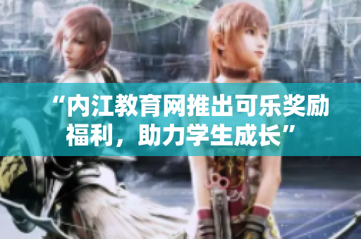 “內(nèi)江教育網(wǎng)推出可樂獎(jiǎng)勵(lì)福利，助力學(xué)生成長”