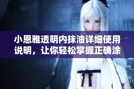 小恩雅透明內(nèi)抹油詳細(xì)使用說(shuō)明，讓你輕松掌握正確涂抹方式