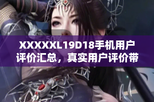 XXXXXL19D18手機(jī)用戶評(píng)價(jià)匯總，真實(shí)用戶評(píng)價(jià)帶你了解XXXXXL19D18手機(jī)表現(xiàn)