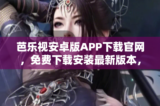 芭樂視安卓版APP下載官網(wǎng)，免費下載安裝最新版本，享受高清影音體驗