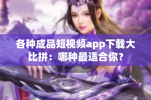 各種成品短視頻app下載大比拼：哪種最適合你？