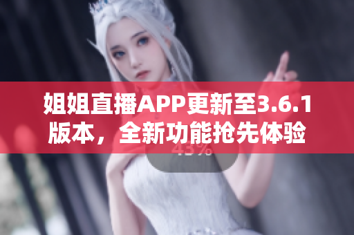 姐姐直播APP更新至3.6.1版本，全新功能搶先體驗(yàn)