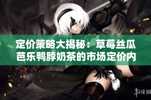 定價策略大揭秘：草莓絲瓜芭樂鴨脖奶茶的市場定價內(nèi)幕揭秘
