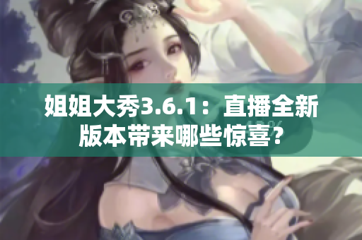 姐姐大秀3.6.1：直播全新版本帶來哪些驚喜？