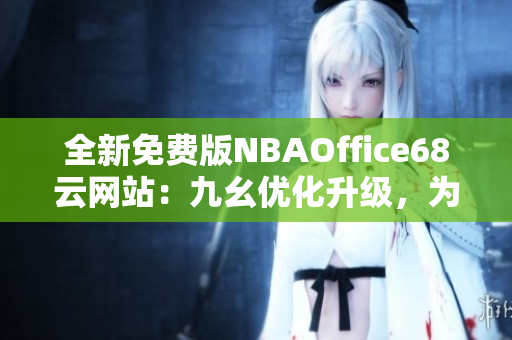 全新免費(fèi)版NBAOffice68云網(wǎng)站：九幺優(yōu)化升級(jí)，為您提供更便捷的籃球辦公解決方案