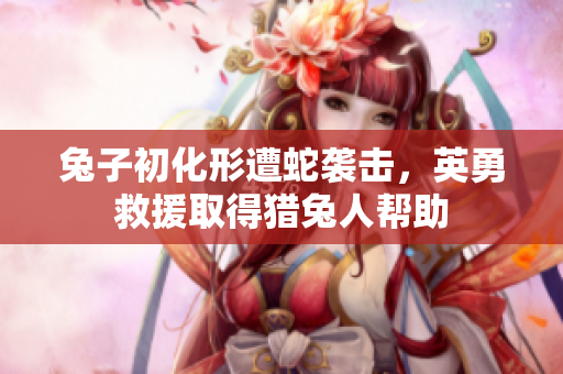 兔子初化形遭蛇襲擊，英勇救援取得獵兔人幫助