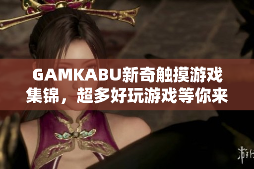 GAMKABU新奇觸摸游戲集錦，超多好玩游戲等你來挑戰(zhàn)