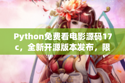 Python免費(fèi)看電影源碼17c，全新開源版本發(fā)布，限時(shí)免費(fèi)獲取！