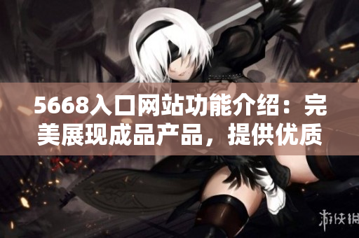 5668入口網(wǎng)站功能介紹：完美展現(xiàn)成品產(chǎn)品，提供優(yōu)質(zhì)采購(gòu)服務(wù)