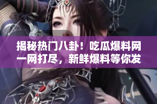 揭秘?zé)衢T八卦！吃瓜爆料網(wǎng)一網(wǎng)打盡，新鮮爆料等你發(fā)現(xiàn)，最新獨家報道震撼登場