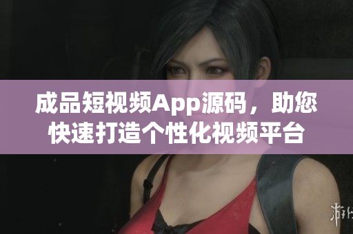成品短視頻App源碼，助您快速打造個(gè)性化視頻平臺(tái)