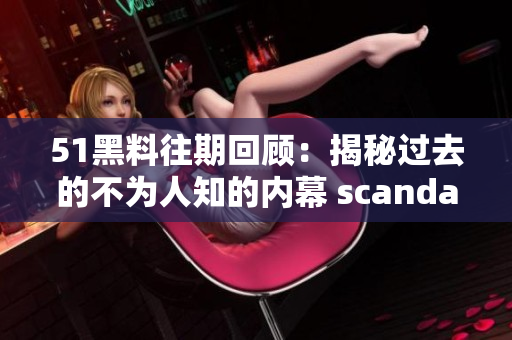 51黑料往期回顧：揭秘過去的不為人知的內(nèi)幕 scandal 深度回顧