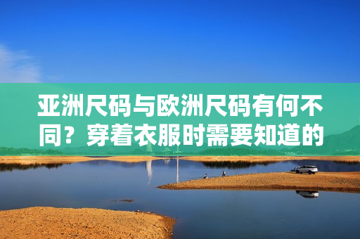 亞洲尺碼與歐洲尺碼有何不同？穿著衣服時(shí)需要知道的尺碼知識(shí)