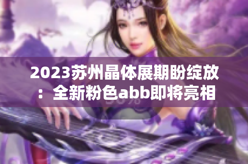 2023蘇州晶體展期盼綻放：全新粉色abb即將亮相