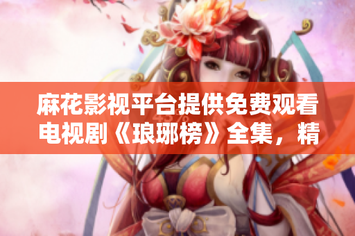 麻花影視平臺提供免費觀看電視劇《瑯琊榜》全集，精彩劇情等你來追劇