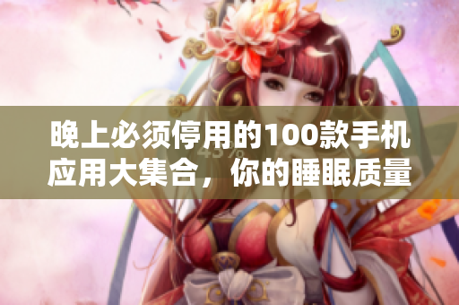 晚上必須停用的100款手機(jī)應(yīng)用大集合，你的睡眠質(zhì)量值得關(guān)注