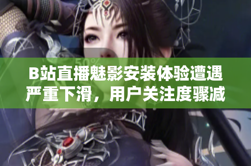 B站直播魅影安裝體驗遭遇嚴(yán)重下滑，用戶關(guān)注度驟減