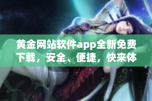 黃金網(wǎng)站軟件app全新免費(fèi)下載，安全、便捷，快來體驗(yàn)!