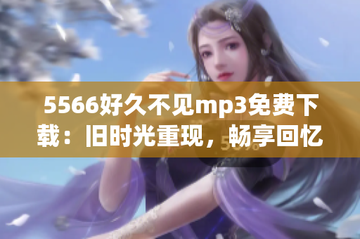 5566好久不見mp3免費(fèi)下載：舊時(shí)光重現(xiàn)，暢享回憶時(shí)刻