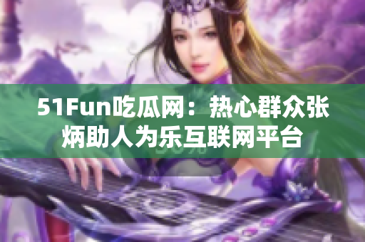 51Fun吃瓜網(wǎng)：熱心群眾張炳助人為樂互聯(lián)網(wǎng)平臺(tái)