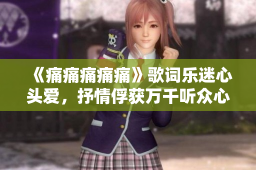 《痛痛痛痛痛》歌詞樂迷心頭愛，抒情俘獲萬千聽眾心》