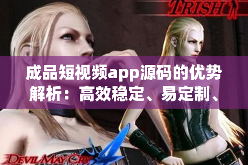 成品短視頻app源碼的優(yōu)勢(shì)解析：高效穩(wěn)定、易定制、豐富功能、用戶友好界面