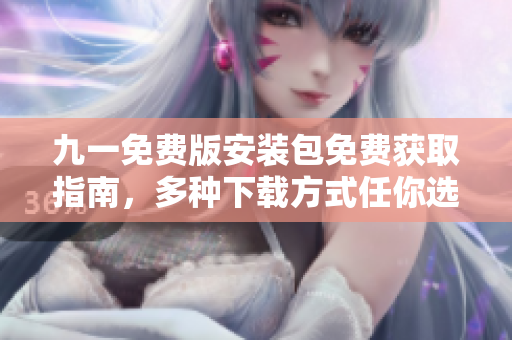 九一免費(fèi)版安裝包免費(fèi)獲取指南，多種下載方式任你選擇