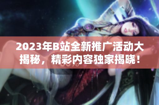 2023年B站全新推廣活動大揭秘，精彩內(nèi)容獨家揭曉！