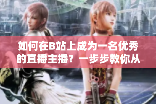 如何在B站上成為一名優(yōu)秀的直播主播？一步步教你從零開始展現(xiàn)自己的魅力