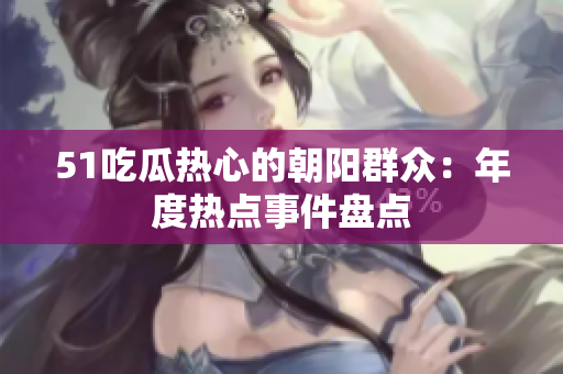 51吃瓜熱心的朝陽群眾：年度熱點事件盤點