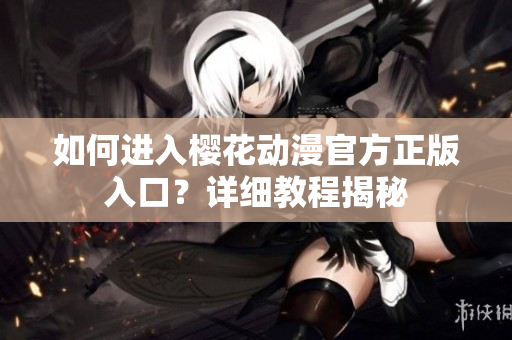 如何進(jìn)入櫻花動(dòng)漫官方正版入口？詳細(xì)教程揭秘