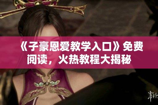 《子豪恩愛(ài)教學(xué)入口》免費(fèi)閱讀，火熱教程大揭秘
